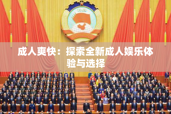 成人爽快：探索全新成人娱乐体验与选择