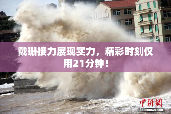 戴珊接力展现实力，精彩时刻仅用21分钟！