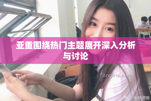 亚重围绕热门主题展开深入分析与讨论