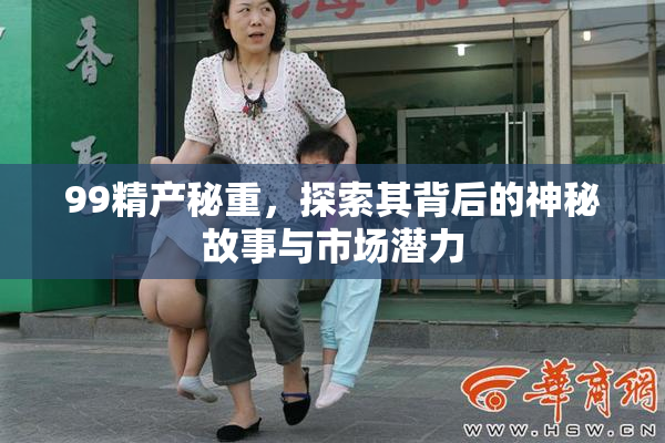 99精产秘重，探索其背后的神秘故事与市场潜力