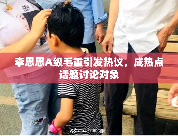 李思思A级毛重引发热议，成热点话题讨论对象
