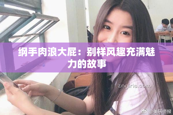 纲手肉浪大屁：别样风趣充满魅力的故事
