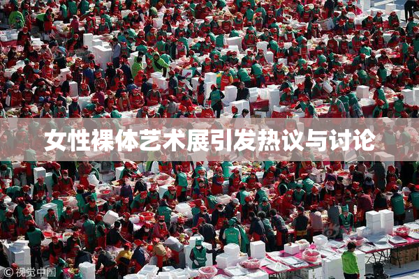 女性裸体艺术展引发热议与讨论