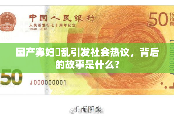 国产寡妇婬乱引发社会热议，背后的故事是什么？