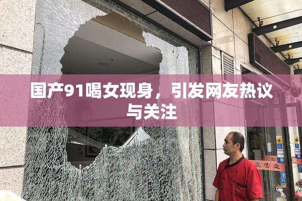 国产91喝女现身，引发网友热议与关注