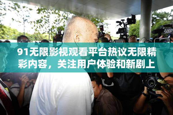 91无限影视观看平台热议无限精彩内容，关注用户体验和新剧上线。
