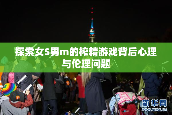 探索女S男m的榨精游戏背后心理与伦理问题