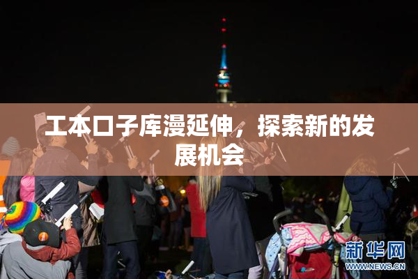 工本口子库漫延伸，探索新的发展机会