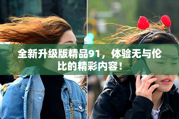 全新升级版精品91，体验无与伦比的精彩内容！