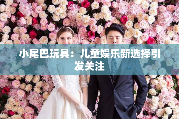 小尾巴玩具：儿童娱乐新选择引发关注