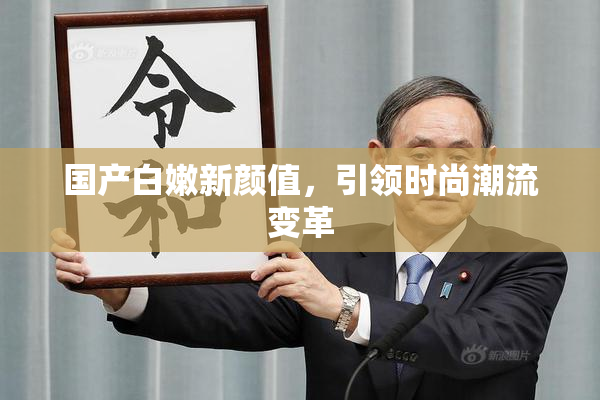 国产白嫩新颜值，引领时尚潮流变革