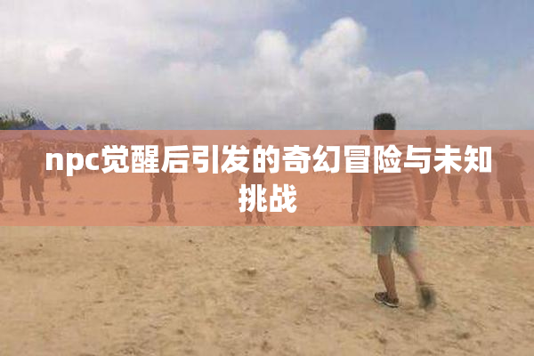 npc觉醒后引发的奇幻冒险与未知挑战
