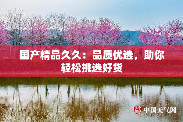 国产精品久久：品质优选，助你轻松挑选好货