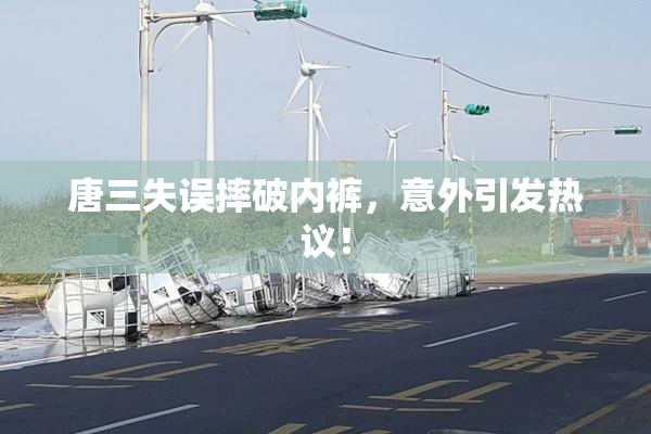 唐三失误摔破内裤，意外引发热议！