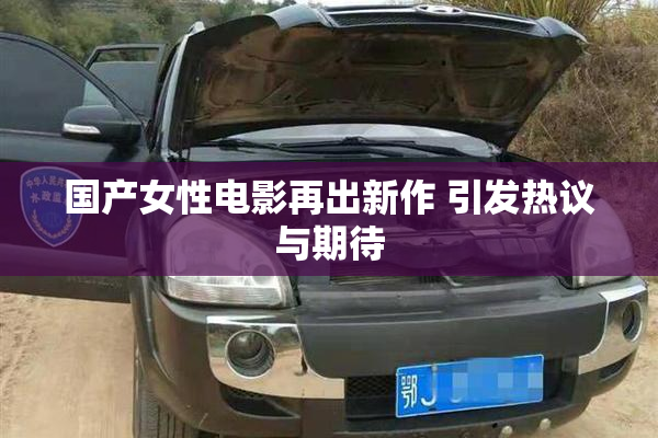 国产女性电影再出新作 引发热议与期待