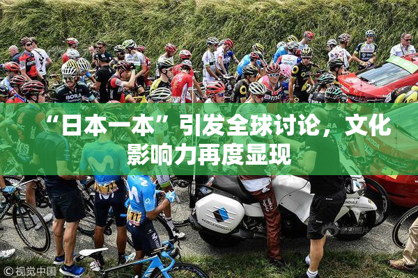 “日本一本”引发全球讨论，文化影响力再度显现