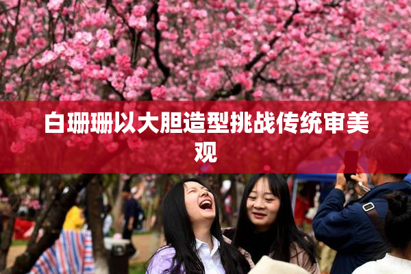 白珊珊以大胆造型挑战传统审美观
