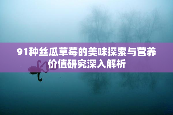 91种丝瓜草莓的美味探索与营养价值研究深入解析