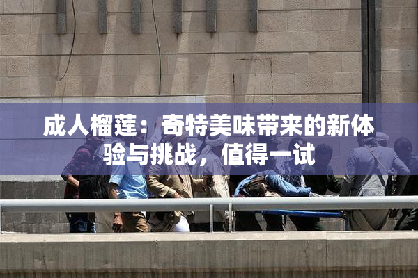 成人榴莲：奇特美味带来的新体验与挑战，值得一试