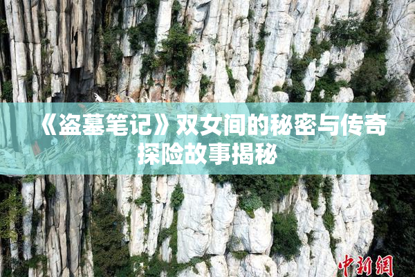 《盗墓笔记》双女间的秘密与传奇探险故事揭秘