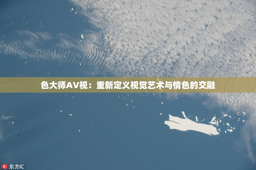 色大师AV视：重新定义视觉艺术与情色的交融