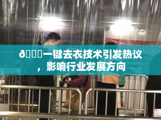 🔞一键去衣技术引发热议，影响行业发展方向