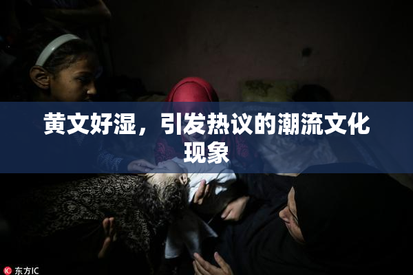 黄文好湿，引发热议的潮流文化现象
