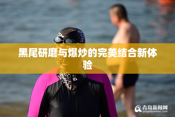 黑尾研磨与爆炒的完美结合新体验