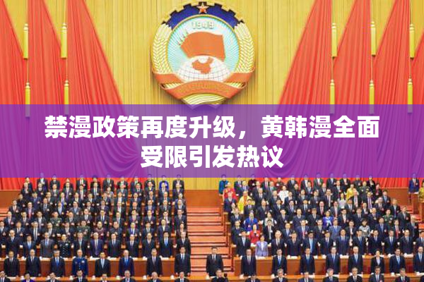 禁漫政策再度升级，黄韩漫全面受限引发热议