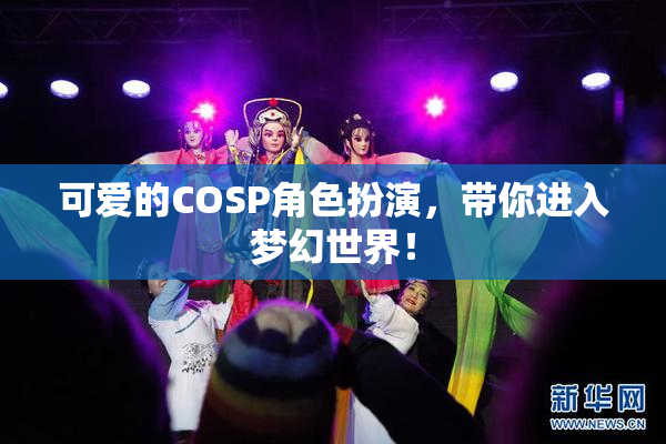 可爱的COSP角色扮演，带你进入梦幻世界！