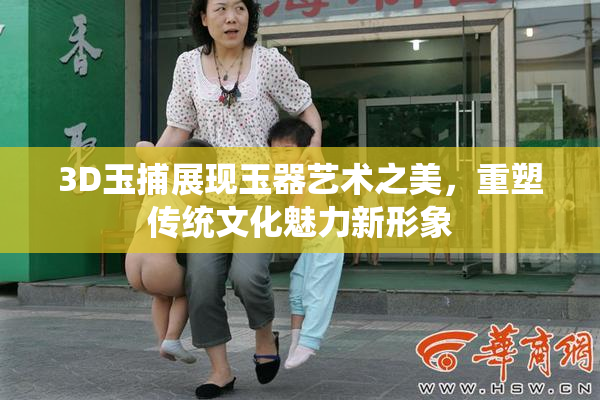 3D玉捕展现玉器艺术之美，重塑传统文化魅力新形象