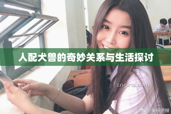 人配犬兽的奇妙关系与生活探讨