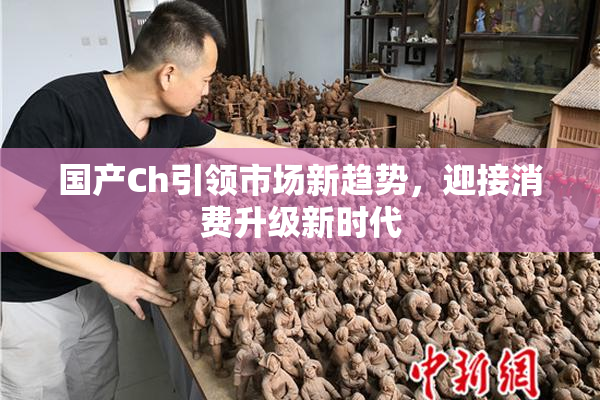 国产Ch引领市场新趋势，迎接消费升级新时代