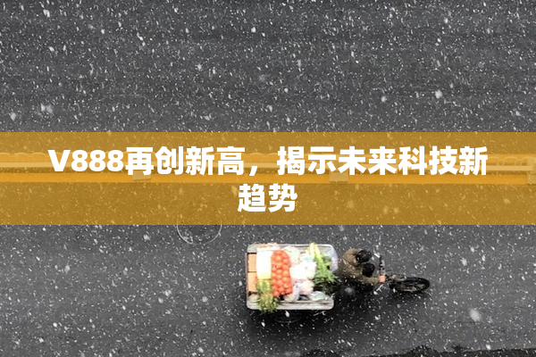 V888再创新高，揭示未来科技新趋势