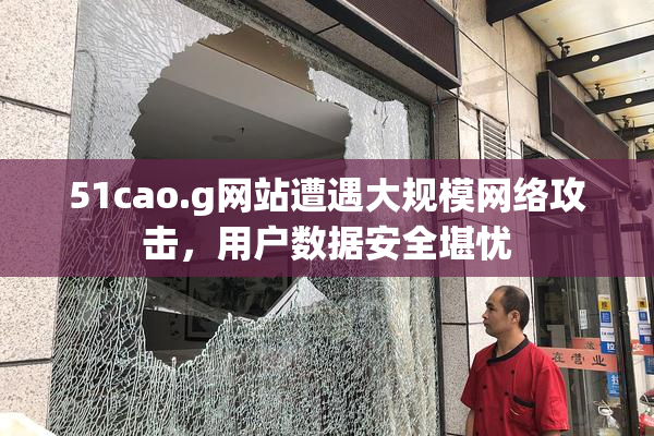 51cao.g网站遭遇大规模网络攻击，用户数据安全堪忧