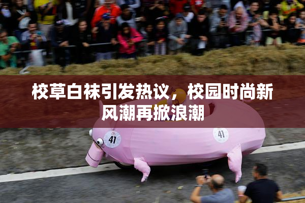 校草白袜引发热议，校园时尚新风潮再掀浪潮