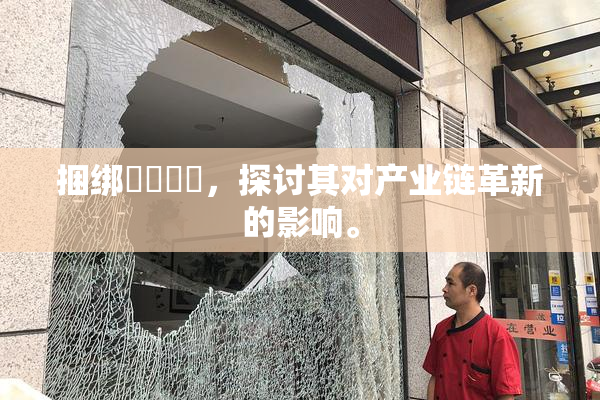 捆绑❌‌❌‌，探讨其对产业链革新的影响。