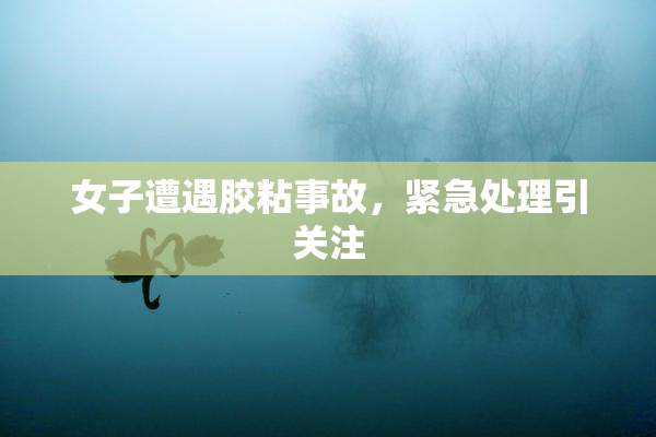 女子遭遇胶粘事故，紧急处理引关注