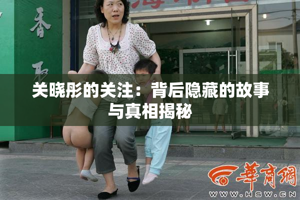 关晓彤的关注：背后隐藏的故事与真相揭秘