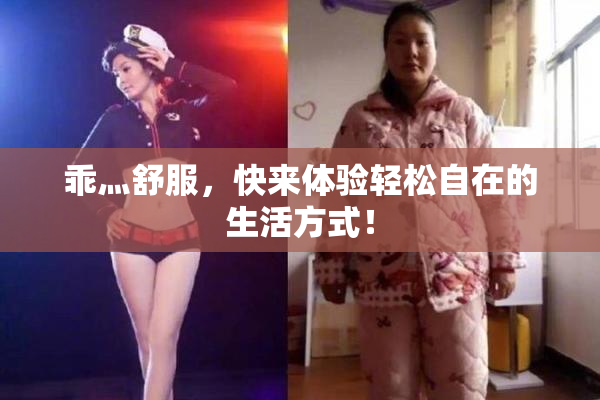 乖灬舒服，快来体验轻松自在的生活方式！
