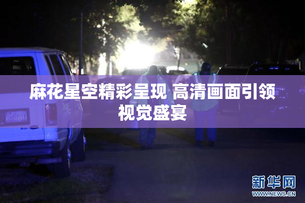 麻花星空精彩呈现 高清画面引领视觉盛宴