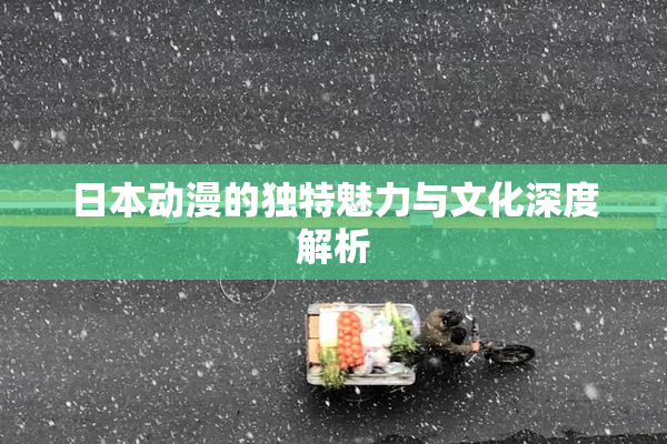 日本动漫的独特魅力与文化深度解析