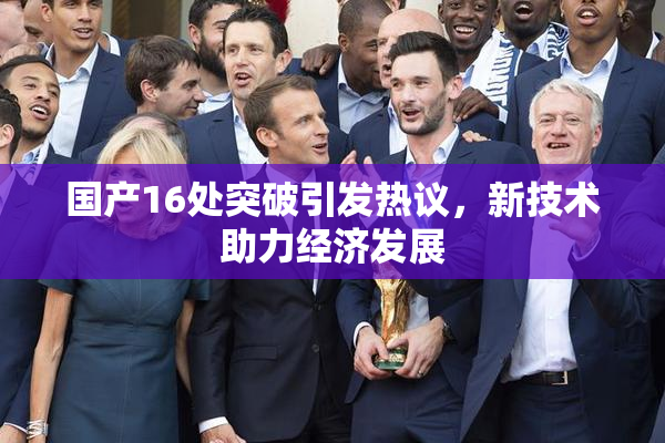 国产16处突破引发热议，新技术助力经济发展