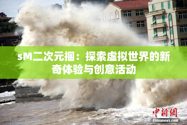 sM二次元捆：探索虚拟世界的新奇体验与创意活动
