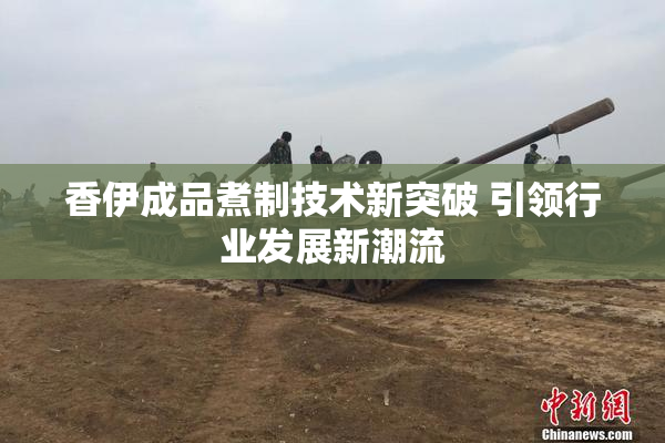 香伊成品煮制技术新突破 引领行业发展新潮流