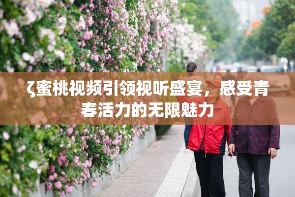 ζ蜜桃视频引领视听盛宴，感受青春活力的无限魅力
