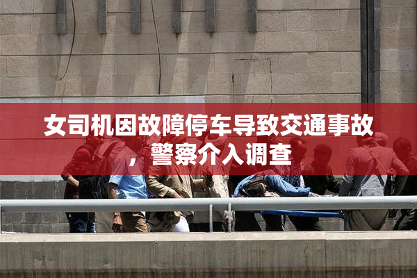女司机因故障停车导致交通事故，警察介入调查