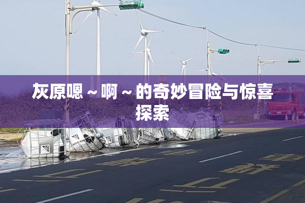灰原嗯～啊～的奇妙冒险与惊喜探索