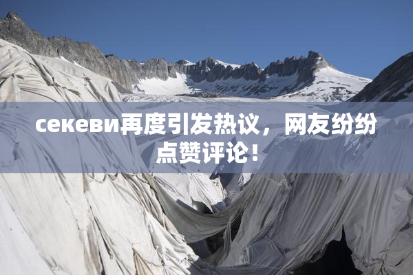 ceкеви再度引发热议，网友纷纷点赞评论！