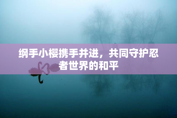 纲手小樱携手并进，共同守护忍者世界的和平